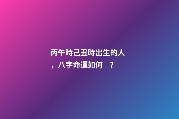 丙午時己丑時出生的人，八字命運如何？